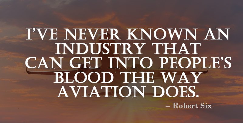 I Have Never Known An Industry that Can Get into People's Blood The Way Aviation Does. ~ Robert Six